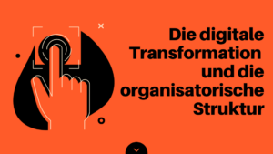 Die digitale Transformation und die organisatorische Struktur